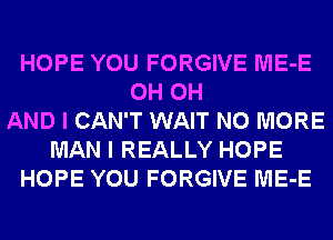 HOPE YOU FORGIVE ME-E
0H 0H
AND I CAN'T WAIT NO MORE
MAN I REALLY HOPE
HOPE YOU FORGIVE ME-E