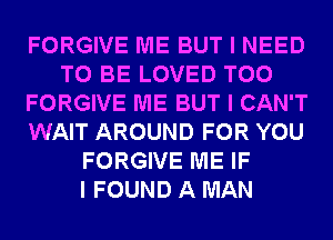 FORGIVE ME BUT I NEED
TO BE LOVED T00
FORGIVE ME BUT I CAN'T
WAIT AROUND FOR YOU
FORGIVE ME IF
I FOUND A MAN