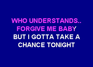 WHO UNDERSTANDS..
FORGIVE ME BABY
BUT I GOTTA TAKE A
CHANCE TONIGHT