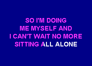 SO I'M DOING
ME MYSELF AND

I CAN'T WAIT NO MORE
SITTING ALL ALONE