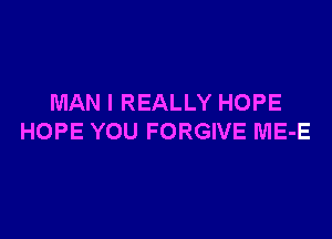 MAN I REALLY HOPE

HOPE YOU FORGIVE ME-E