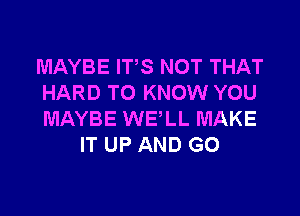 MAYBE ITS NOT THAT
HARD TO KNOW YOU

MAYBE WELL MAKE
IT UP AND GO