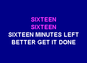 SIXTEEN
SIXTEEN
SIXTEEN MINUTES LEFT
BETTER GET IT DONE