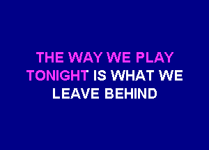 THE WAY WE PLAY

TONIGHT IS WHAT WE
LEAVE BEHIND