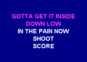 GOTTA GET IT INSIDE
DOVWQLOMI

IN THE PAIN NOW
SHOOT
SCORE