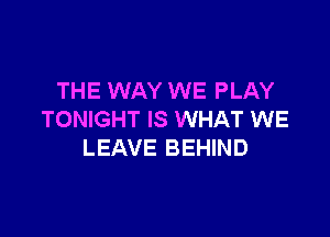 THE WAY WE PLAY

TONIGHT IS WHAT WE
LEAVE BEHIND