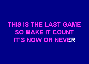 THIS IS THE LAST GAME

SO MAKE IT COUNT
ITS NOW 0R NEVER