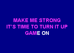 MAKE ME STRONG

ITS TIME TO TURN IT UP
GAME ON