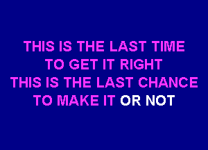 THIS IS THE LAST TIME
TO GET IT RIGHT
THIS IS THE LAST CHANCE
TO MAKE IT OR NOT