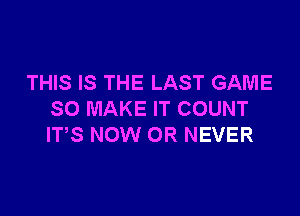 THIS IS THE LAST GAME

SO MAKE IT COUNT
ITS NOW 0R NEVER