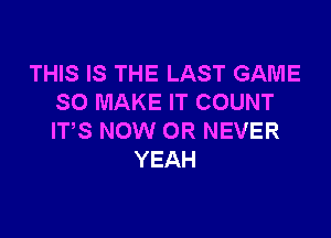 THIS IS THE LAST GAME
SO MAKE IT COUNT

ITS NOW OR NEVER
YEAH