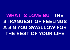 WHAT IS LOVE BUT THE
STRANGEST 0F FEELINGS
A SIN YOU SWALLOW FOR

THE REST OF YOUR LIFE