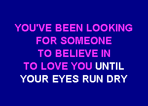 YOU'VE BEEN LOOKING
FOR SOMEONE
TO BELIEVE IN
TO LOVE YOU UNTIL
YOUR EYES RUN DRY