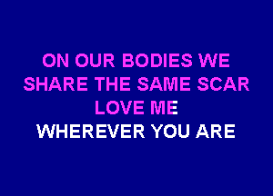 ON OUR BODIES WE
SHARE THE SAME SCAR
LOVE ME
WHEREVER YOU ARE