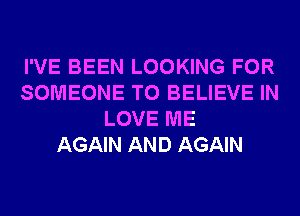 I'VE BEEN LOOKING FOR
SOMEONE TO BELIEVE IN
LOVE ME
AGAIN AND AGAIN