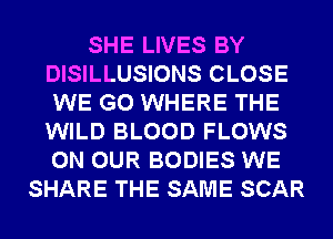 SHE LIVES BY
DISILLUSIONS CLOSE
WE GO WHERE THE
WILD BLOOD FLOWS
ON OUR BODIES WE

SHARE THE SAME SCAR