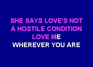 SHE SAYS LOVE'S NOT
A HOSTILE CONDITION
LOVE ME
WHEREVER YOU ARE