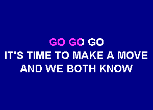 GO GO GO

IT'S TIME TO MAKE A MOVE
AND WE BOTH KNOW