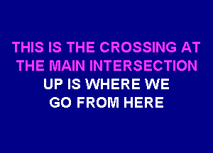 THIS IS THE CROSSING AT
THE MAIN INTERSECTION
UP IS WHERE WE
GO FROM HERE