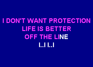 I DON'T WANT PROTECTION
LIFE IS BETTER
OFF THE LINE
l..l l..l