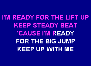 I'M READY FOR THE LIFT UP
KEEP STEADY BEAT
'CAUSE I'M READY
FOR THE BIG JUMP
KEEP UP WITH ME