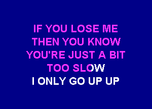 IF YOU LOSE ME
THEN YOU KNOW

YOU'RE JUST A BIT
TOO SLOW
IONLY GO UP UP