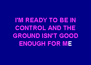 I'M READY TO BE IN
CONTROL AND THE
GROUND ISN'T GOOD
ENOUGH FOR ME

g