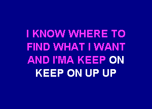 I KNOW WHERE TO
FIND WHAT I WANT

AND I'MA KEEP ON
KEEP ON UP UP