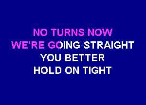 NO TURNS NOW
WE'RE GOING STRAIGHT

YOU BETTER
HOLD ON TIGHT