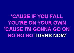 'CAUSE IF YOU FALL
YOU'RE ON YOUR OWN

'CAUSE I'M GONNA GO ON
NO NO NO TURNS NOW