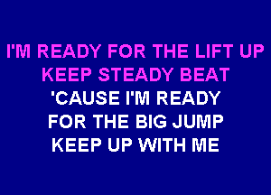 I'M READY FOR THE LIFT UP
KEEP STEADY BEAT
'CAUSE I'M READY
FOR THE BIG JUMP
KEEP UP WITH ME