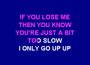 IF YOU LOSE ME
THEN YOU KNOW

YOU'RE JUST A BIT
TOO SLOW
IONLY GO UP UP