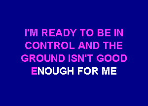 I'M READY TO BE IN
CONTROL AND THE
GROUND ISN'T GOOD
ENOUGH FOR ME

g