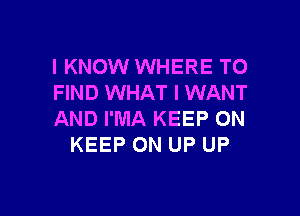 I KNOW WHERE TO
FIND WHAT I WANT

AND I'MA KEEP ON
KEEP ON UP UP
