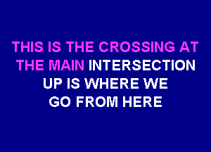 THIS IS THE CROSSING AT
THE MAIN INTERSECTION
UP IS WHERE WE
GO FROM HERE