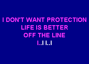 I DON'T WANT PROTECTION
LIFE IS BETTER
OFF THE LINE
l..l l..l