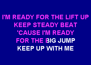 I'M READY FOR THE LIFT UP
KEEP STEADY BEAT
'CAUSE I'M READY
FOR THE BIG JUMP
KEEP UP WITH ME