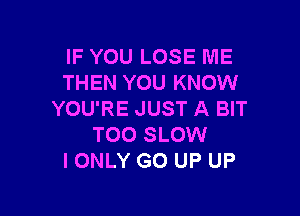 IF YOU LOSE ME
THEN YOU KNOW

YOU'RE JUST A BIT
TOO SLOW
IONLY GO UP UP