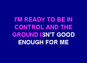 I'M READY TO BE IN
CONTROL AND THE
GROUND ISN'T GOOD
ENOUGH FOR ME

g