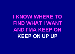 I KNOW WHERE TO
FIND WHAT I WANT

AND I'MA KEEP ON
KEEP ON UP UP