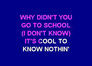 WHY DIDN'T YOU
GO TO SCHOOL

(I DON'T KNOW)
IT'S COOL TO
KNOW NOTHIN'