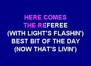 HERE COMES
THE REFEREE
(WITH LIGHT'S FLASHIN')
BEST BIT OF THE DAY
(NOW THAT'S LIVIN')