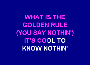 WHAT IS THE
GOLDEN RULE

(YOU SAY NOTHIN')
IT'S COOL TO
KNOW NOTHIN'