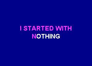 I STARTED WITH

NOTHING