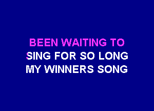BEEN WAITING TO

SING FOR SO LONG
MY WINNERS SONG