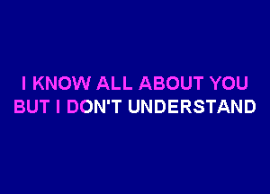 I KNOW ALL ABOUT YOU

BUT I DON'T UNDERSTAND