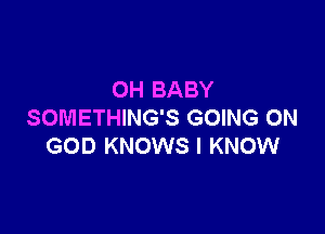 OH BABY

SOMETHING'S GOING ON
GOD KNOWS I KNOW