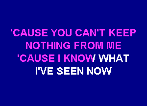 'CAUSE YOU CAN'T KEEP
NOTHING FROM ME
'CAUSE I KNOW WHAT
I'VE SEEN NOW