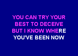 YOU CAN TRY YOUR
BEST TO DECEIVE
BUT I KNOW WHERE
YOU'VE BEEN NOW

g