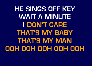 HE SINGS OFF KEY
WAIT A MINUTE
I DON'T CARE
THAT'S MY BABY
THAT'S MY MAN
00H 00H 00H 00H 00H